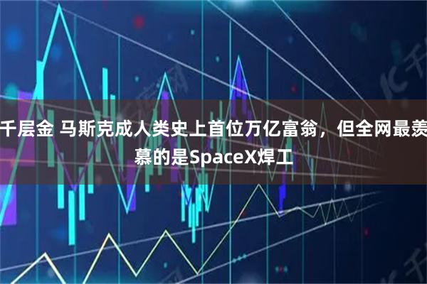千层金 马斯克成人类史上首位万亿富翁，但全网最羡慕的是SpaceX焊工
