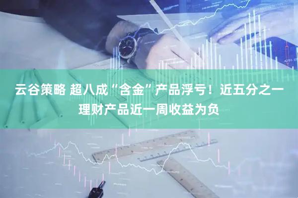 云谷策略 超八成“含金”产品浮亏！近五分之一理财产品近一周收益为负