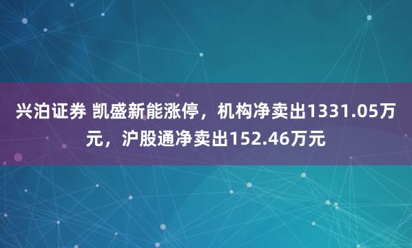 兴泊证券 凯盛新能涨停，机构净卖出1331.05万元，沪股通净卖出152.46万元
