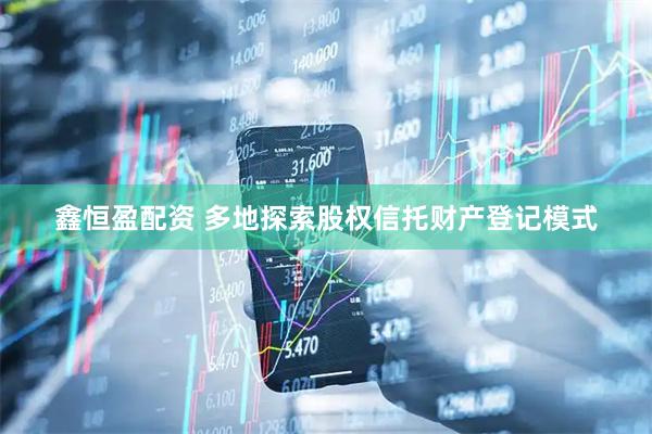 鑫恒盈配资 多地探索股权信托财产登记模式