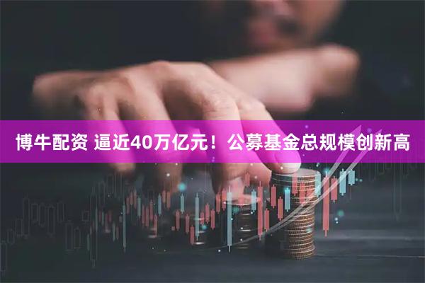 博牛配资 逼近40万亿元！公募基金总规模创新高
