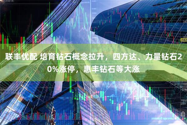 联丰优配 培育钻石概念拉升，四方达、力量钻石20%涨停，惠丰钻石等大涨