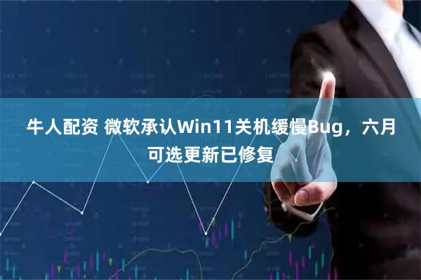 牛人配资 微软承认Win11关机缓慢Bug，六月可选更新已修复
