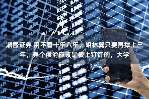 鼎盛证券 用不着十年八年，胡林翼只要再撑上三年，弄个侯爵应该是板上钉钉的，大学