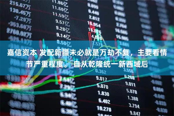嘉信资本 发配新疆未必就是万劫不复，主要看情节严重程度。 自从乾隆统一新西域后