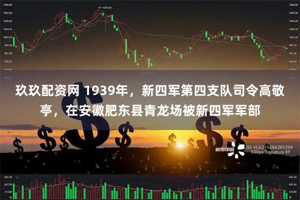 玖玖配资网 1939年，新四军第四支队司令高敬亭，在安徽肥东县青龙场被新四军军部