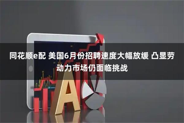 同花顺e配 美国6月份招聘速度大幅放缓 凸显劳动力市场仍面临挑战