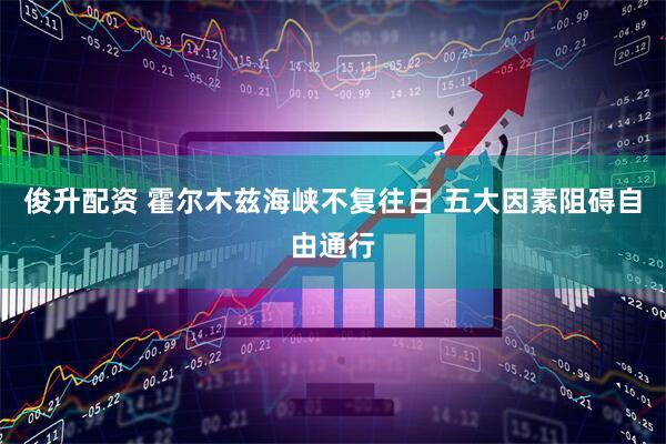 俊升配资 霍尔木兹海峡不复往日 五大因素阻碍自由通行