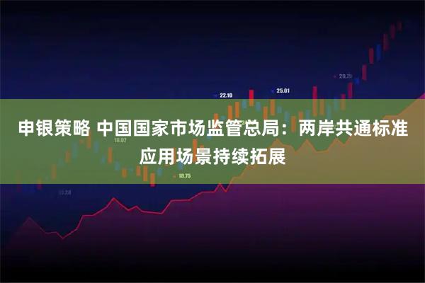 申银策略 中国国家市场监管总局：两岸共通标准应用场景持续拓展