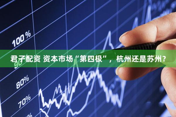 君子配资 资本市场“第四极”，杭州还是苏州？