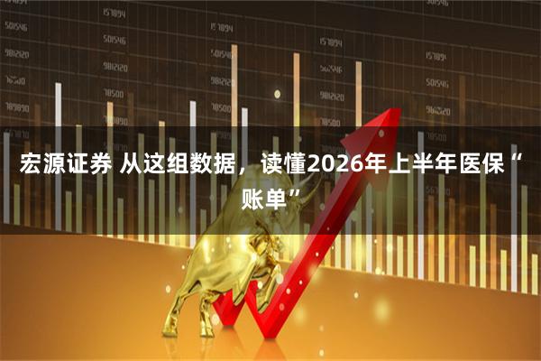 宏源证券 从这组数据，读懂2026年上半年医保“账单”