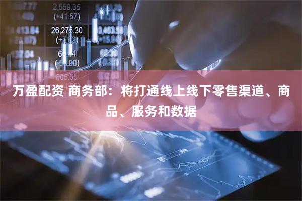 万盈配资 商务部：将打通线上线下零售渠道、商品、服务和数据