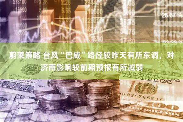 蔚莱策略 台风“巴威”路径较昨天有所东调，对济南影响较前期预报有所减弱