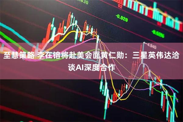至慧策略 李在镕将赴美会面黄仁勋：三星英伟达洽谈AI深度合作