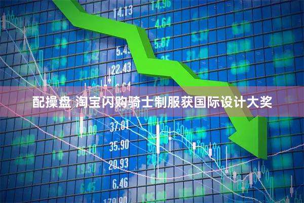 配操盘 淘宝闪购骑士制服获国际设计大奖