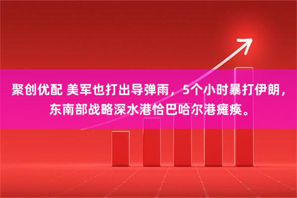 聚创优配 美军也打出导弹雨，5个小时暴打伊朗，东南部战略深水港恰巴哈尔港瘫痪。