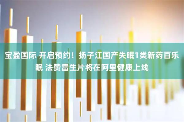 宝盈国际 开启预约！扬子江国产失眠1类新药百乐眠 法赞雷生片将在阿里健康上线