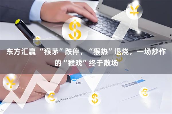 东方汇赢 “猴茅”跌停，“猴热”退烧，一场炒作的“猴戏”终于散场