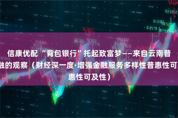 信康优配 “背包银行”托起致富梦——来自云南普惠金融的观察（财经深一度·增强金融服务多样性普惠性可及性）