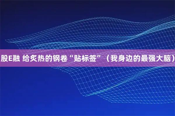 股E融 给炙热的钢卷“贴标签”(我身边的最强大脑)