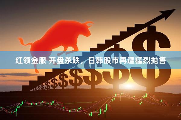 红领金服 开盘杀跌，日韩股市再遭猛烈抛售