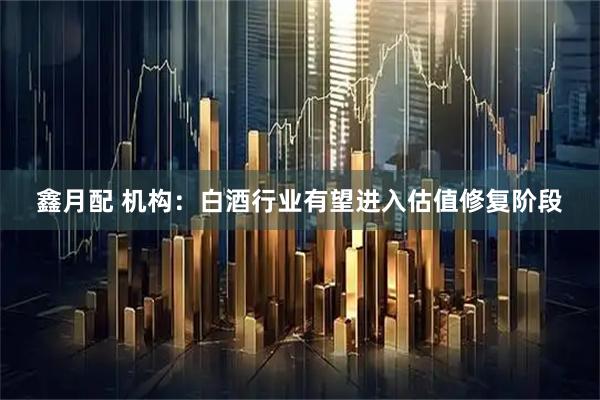 鑫月配 机构：白酒行业有望进入估值修复阶段