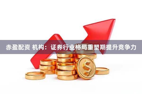 赤盈配资 机构：证券行业格局重塑期提升竞争力