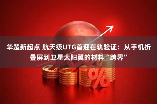 华楚新起点 航天级UTG首迎在轨验证：从手机折叠屏到卫星太阳翼的材料“跨界”