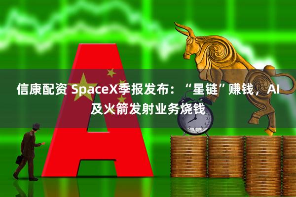 信康配资 SpaceX季报发布：“星链”赚钱，AI及火箭发射业务烧钱