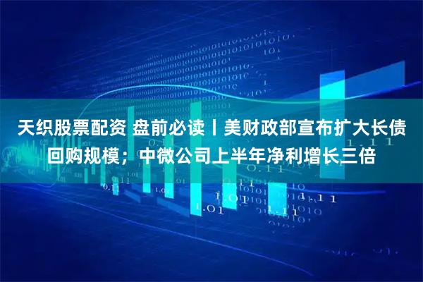 天织股票配资 盘前必读丨美财政部宣布扩大长债回购规模；中微公司上半年净利增长三倍