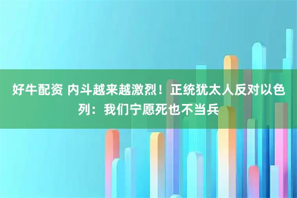 好牛配资 内斗越来越激烈！正统犹太人反对以色列：我们宁愿死也不当兵