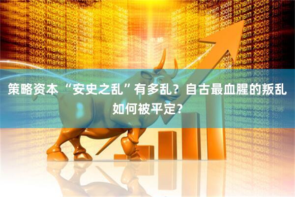 策略资本 “安史之乱”有多乱？自古最血腥的叛乱如何被平定？
