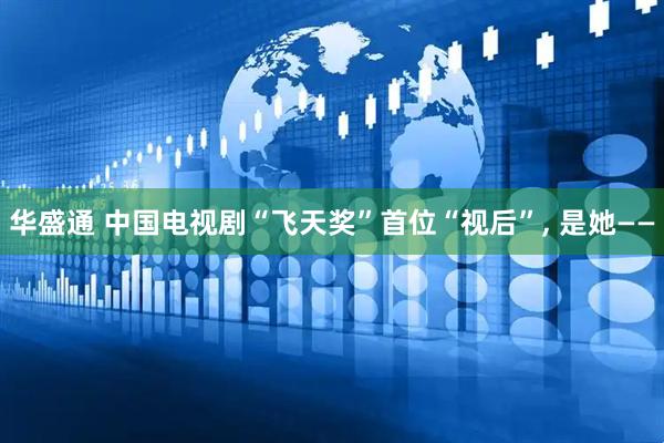华盛通 中国电视剧“飞天奖”首位“视后”, 是她——